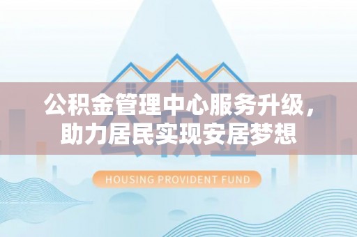 雄安新区公积金管理中心服务升级，助力居民实现安居梦想