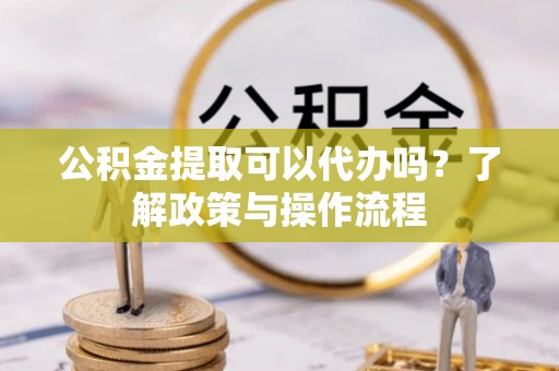 雄安新区公积金提取可以代办吗？了解政策与操作流程