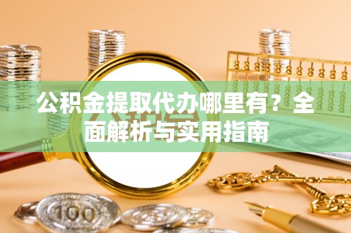 雄安新区公积金提取代办哪里有？全面解析与实用指南