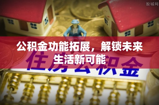 雄安新区公积金功能拓展，解锁未来生活新可能