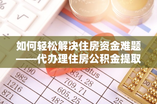 雄安新区如何轻松解决住房资金难题——代办理住房公积金提取服务详解