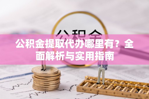 雄安新区公积金提取代办哪里有？全面解析与实用指南