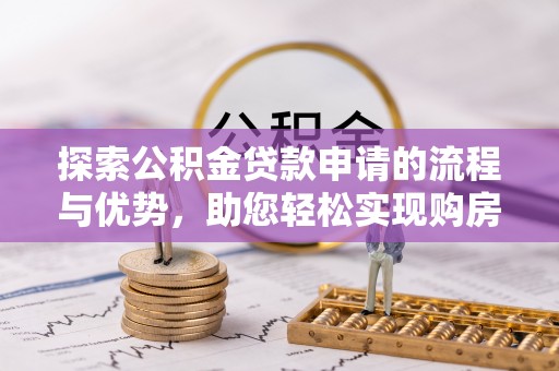 雄安新区探索公积金贷款申请的流程与优势，助您轻松实现购房梦想