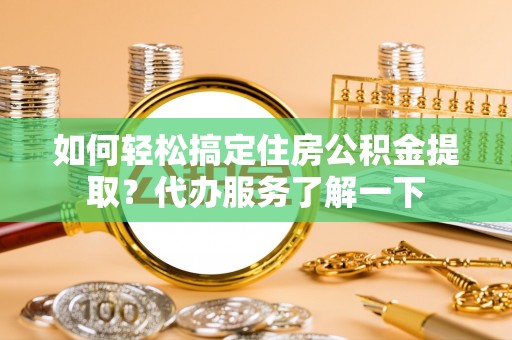 雄安新区如何轻松搞定住房公积金提取？代办服务了解一下