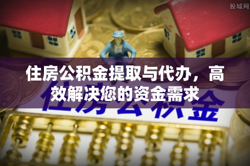 雄安新区住房公积金提取与代办，高效解决您的资金需求