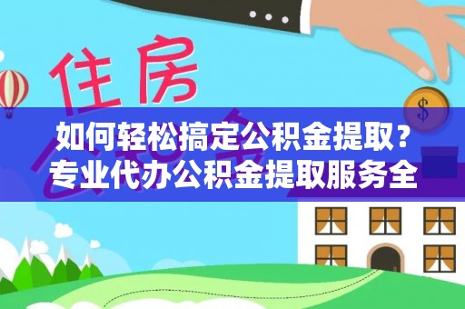 雄安新区如何轻松搞定公积金提取？专业代办公积金提取服务全解析