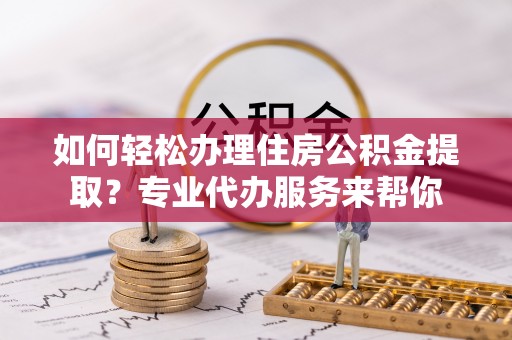 雄安新区如何轻松办理住房公积金提取？专业代办服务来帮你