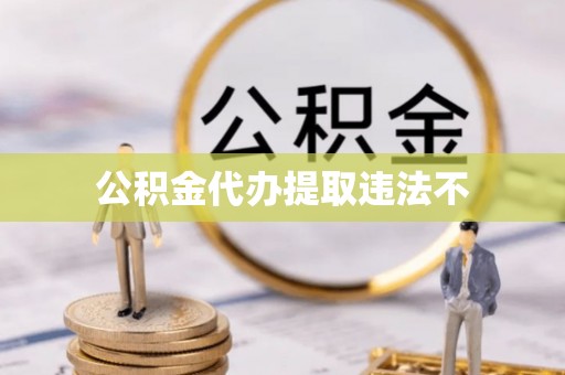 雄安新区公积金代办提取违法不
