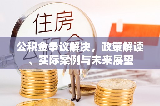 雄安新区公积金争议解决，政策解读、实际案例与未来展望