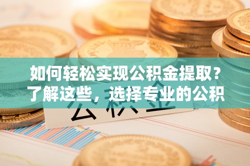 雄安新区如何轻松实现公积金提取？了解这些，选择专业的公积金提取代办服务