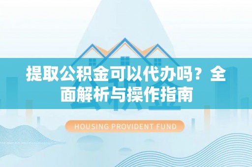 雄安新区提取公积金可以代办吗？全面解析与操作指南
