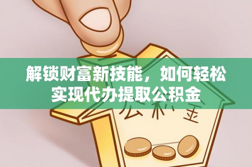雄安新区解锁财富新技能，如何轻松实现代办提取公积金
