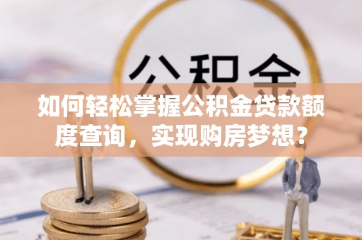 雄安新区如何轻松掌握公积金贷款额度查询，实现购房梦想？