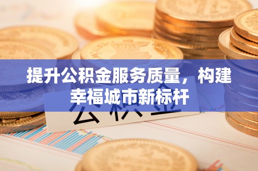 雄安新区提升公积金服务质量，构建幸福城市新标杆
