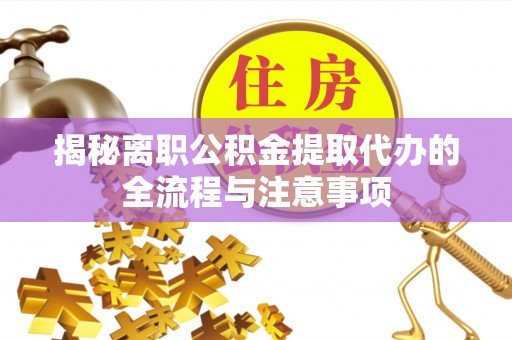 雄安新区揭秘离职公积金提取代办的全流程与注意事项