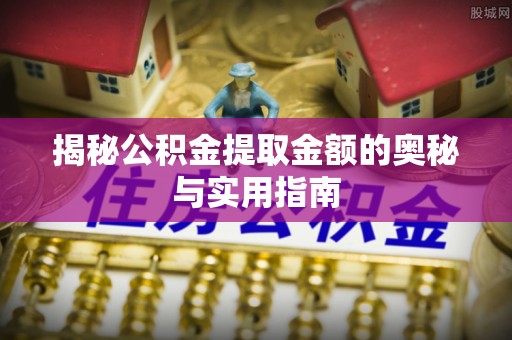 雄安新区揭秘公积金提取金额的奥秘与实用指南