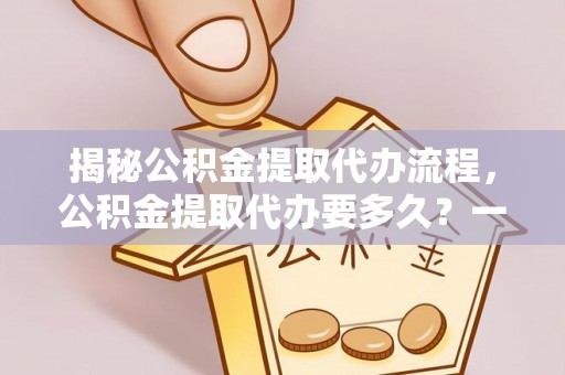 雄安新区揭秘公积金提取代办流程，公积金提取代办要多久？一文读懂