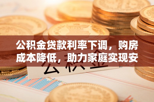雄安新区公积金贷款利率下调，购房成本降低，助力家庭实现安居梦