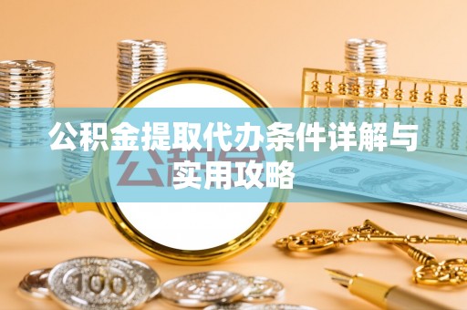 雄安新区公积金提取代办条件详解与实用攻略