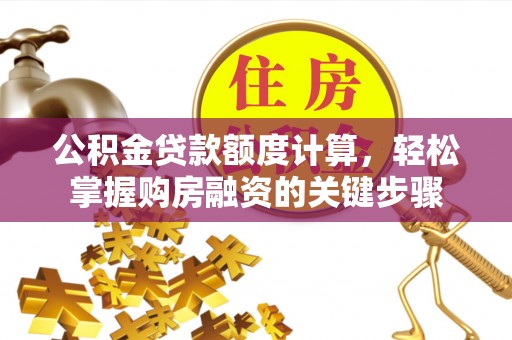 雄安新区公积金贷款额度计算，轻松掌握购房融资的关键步骤