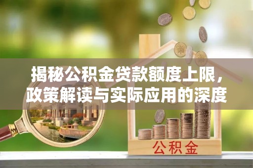雄安新区揭秘公积金贷款额度上限，政策解读与实际应用的深度分析