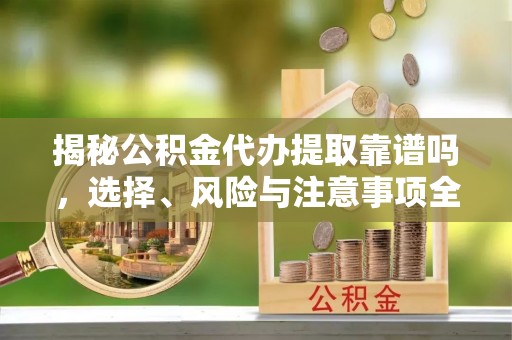 雄安新区揭秘公积金代办提取靠谱吗，选择、风险与注意事项全解析