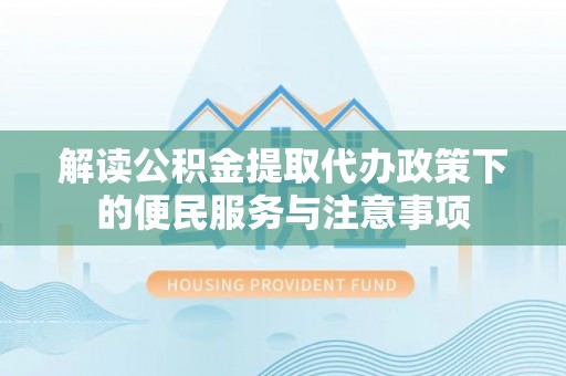 雄安新区解读公积金提取代办政策下的便民服务与注意事项