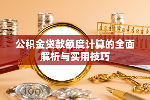 雄安新区公积金贷款额度计算的全面解析与实用技巧