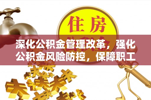 雄安新区深化公积金管理改革，强化公积金风险防控，保障职工权益