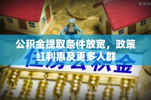 雄安新区公积金提取条件放宽，政策红利惠及更多人群
