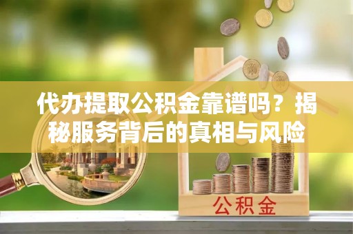 雄安新区代办提取公积金靠谱吗？揭秘服务背后的真相与风险