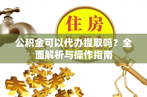 雄安新区公积金可以代办提取吗？全面解析与操作指南