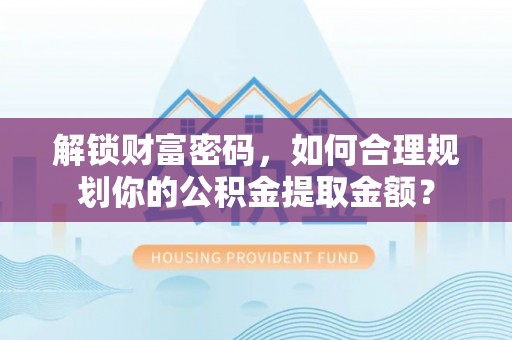 雄安新区解锁财富密码，如何合理规划你的公积金提取金额？