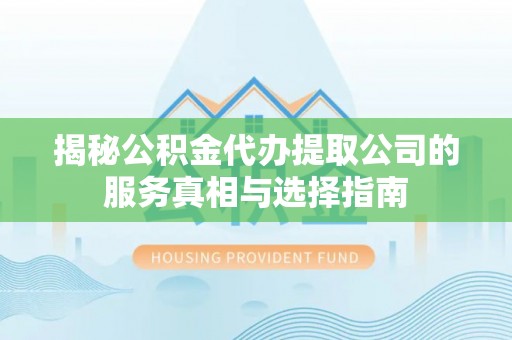 雄安新区揭秘公积金代办提取公司的服务真相与选择指南