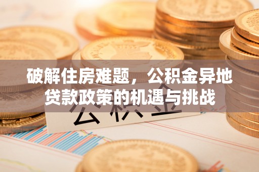 雄安新区破解住房难题，公积金异地贷款政策的机遇与挑战