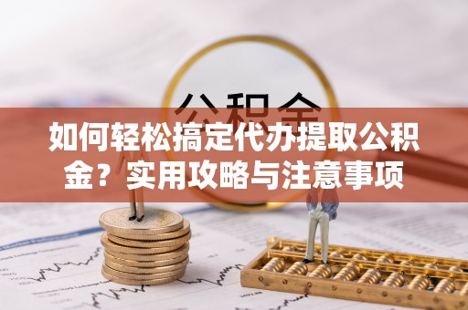 雄安新区如何轻松搞定代办提取公积金？实用攻略与注意事项
