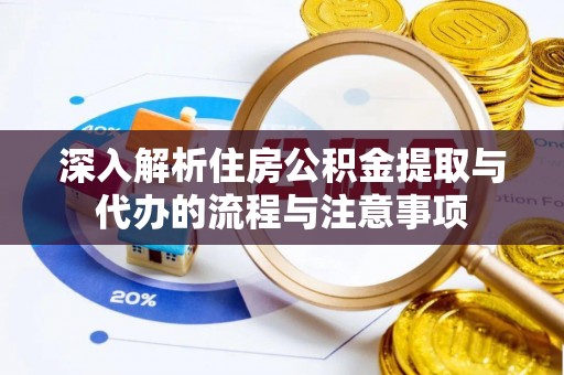 雄安新区深入解析住房公积金提取与代办的流程与注意事项