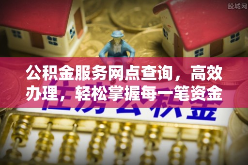 雄安新区公积金服务网点查询，高效办理，轻松掌握每一笔资金动态