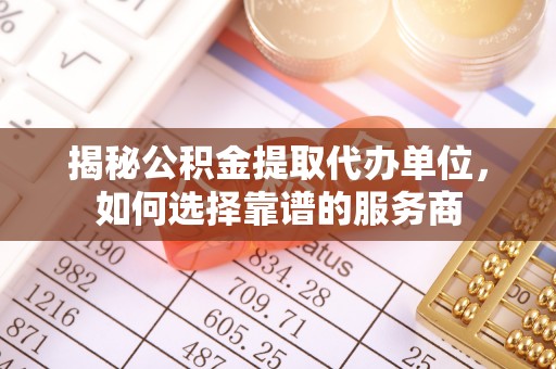 雄安新区揭秘公积金提取代办单位，如何选择靠谱的服务商