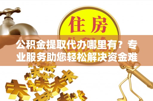 雄安新区公积金提取代办哪里有？专业服务助您轻松解决资金难题
