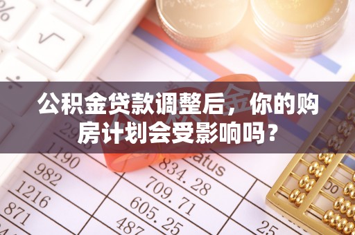 雄安新区公积金贷款调整后，你的购房计划会受影响吗？