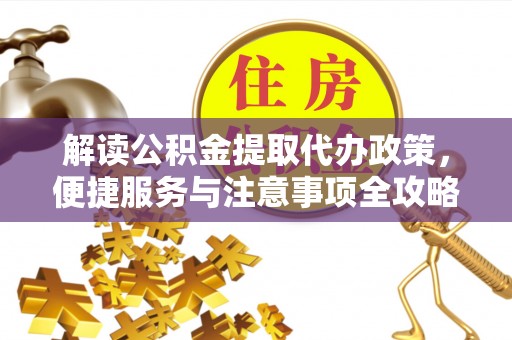 雄安新区解读公积金提取代办政策，便捷服务与注意事项全攻略