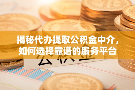 雄安新区揭秘代办提取公积金中介，如何选择靠谱的服务平台