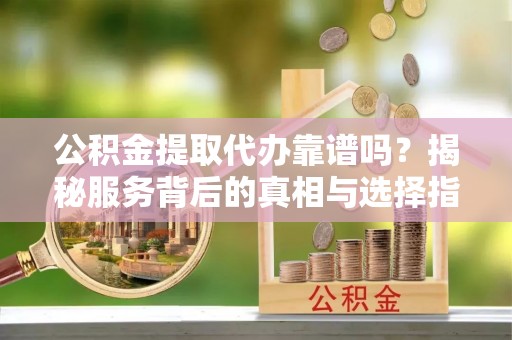 雄安新区公积金提取代办靠谱吗？揭秘服务背后的真相与选择指南