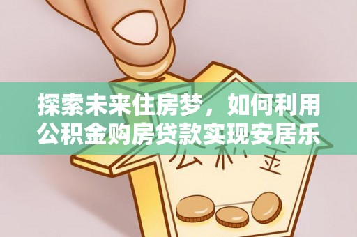 雄安新区探索未来住房梦，如何利用公积金购房贷款实现安居乐业