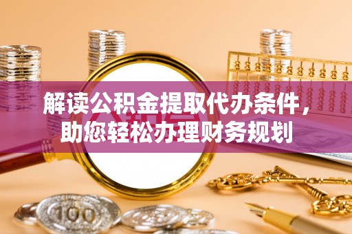 雄安新区解读公积金提取代办条件，助您轻松办理财务规划
