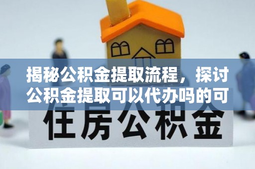 雄安新区揭秘公积金提取流程，探讨公积金提取可以代办吗的可行性与注意事项