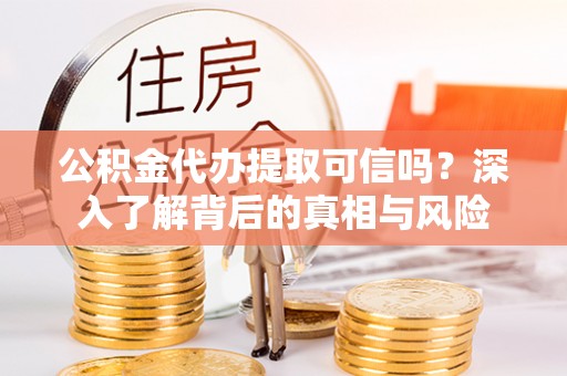 雄安新区公积金代办提取可信吗？深入了解背后的真相与风险