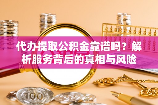 雄安新区代办提取公积金靠谱吗？解析服务背后的真相与风险