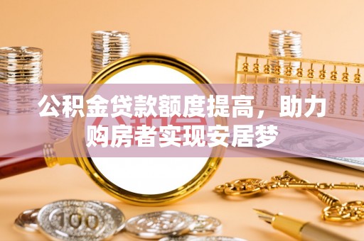 雄安新区公积金贷款额度提高，助力购房者实现安居梦